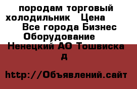породам торговый холодильник › Цена ­ 6 000 - Все города Бизнес » Оборудование   . Ненецкий АО,Тошвиска д.
